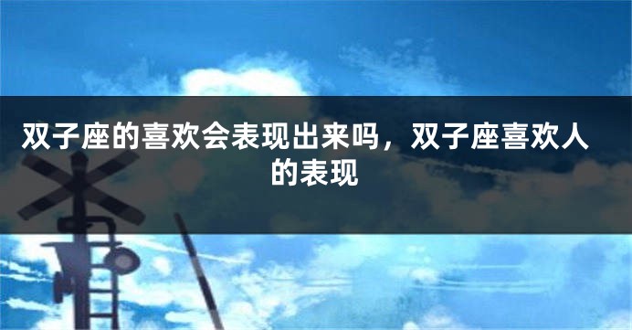 双子座的喜欢会表现出来吗，双子座喜欢人的表现