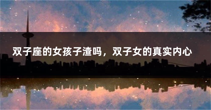 双子座的女孩子渣吗，双子女的真实内心