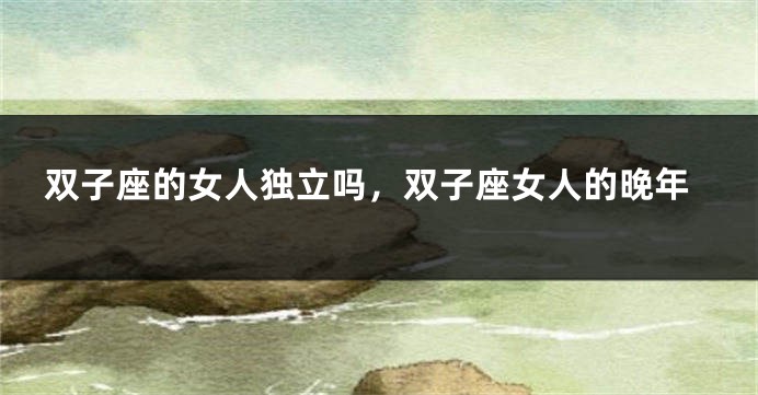 双子座的女人独立吗，双子座女人的晚年
