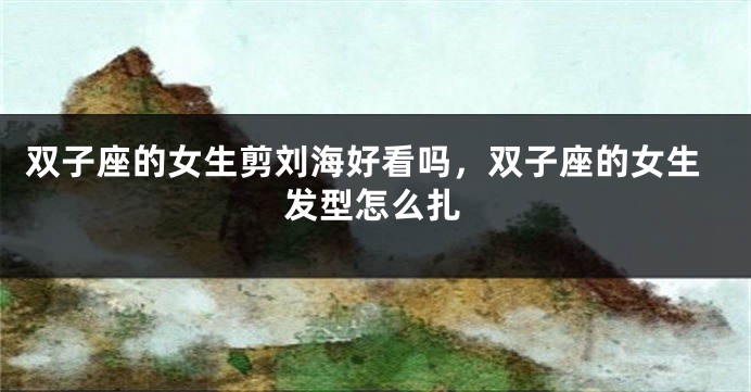 双子座的女生剪刘海好看吗，双子座的女生发型怎么扎