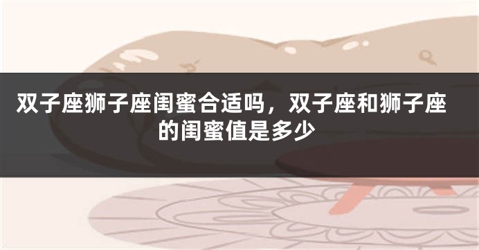 双子座狮子座闺蜜合适吗，双子座和狮子座的闺蜜值是多少