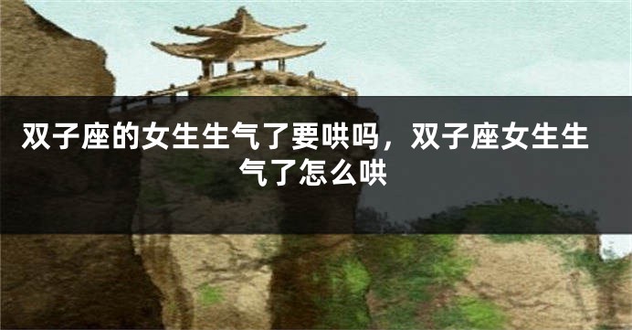 双子座的女生生气了要哄吗，双子座女生生气了怎么哄