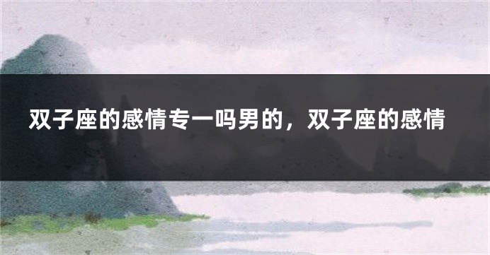 双子座的感情专一吗男的，双子座的感情