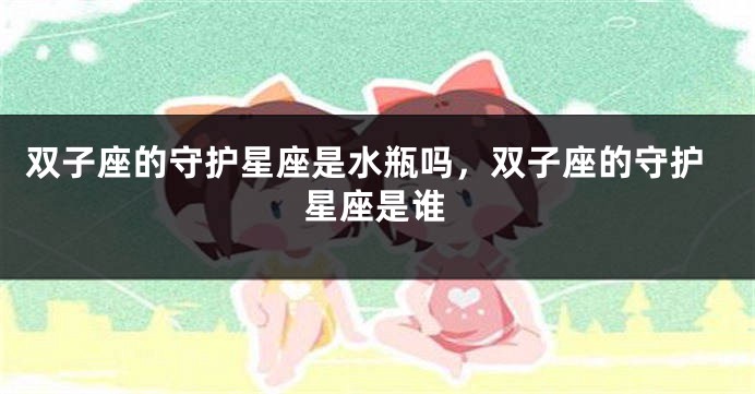 双子座的守护星座是水瓶吗，双子座的守护星座是谁