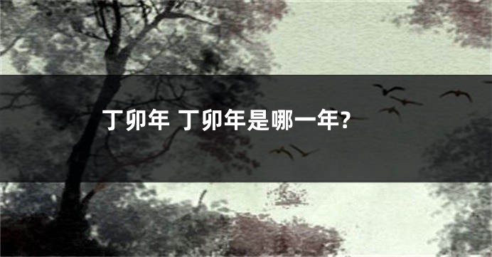 丁卯年 丁卯年是哪一年?