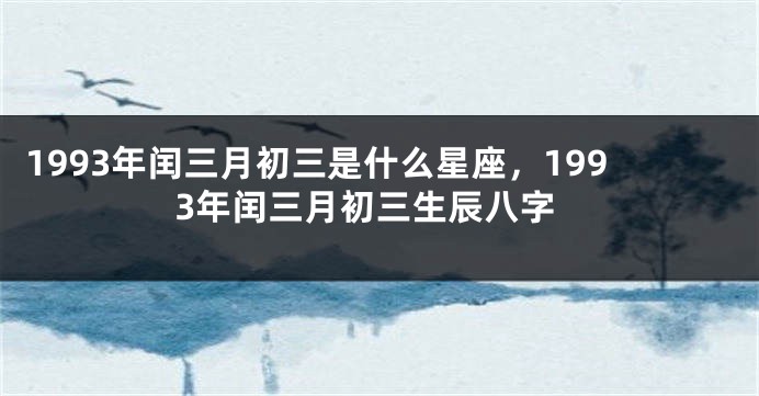 1993年闰三月初三是什么星座，1993年闰三月初三生辰八字