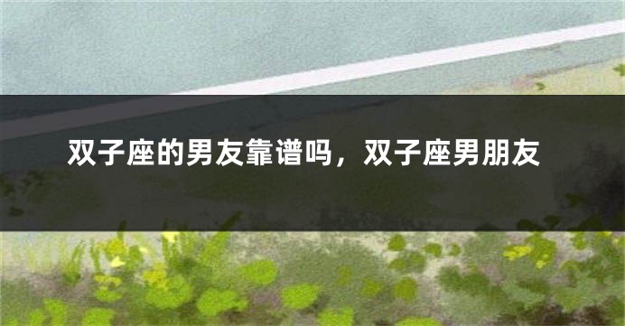 双子座的男友靠谱吗，双子座男朋友