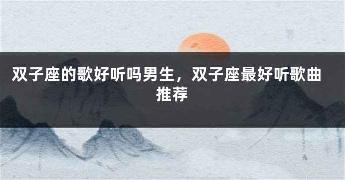 双子座的歌好听吗男生，双子座最好听歌曲推荐
