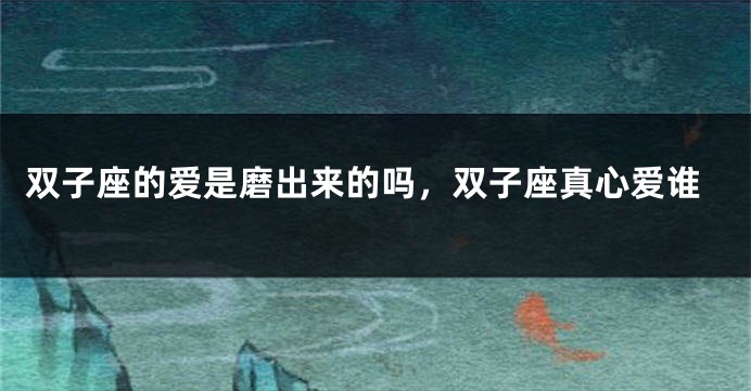 双子座的爱是磨出来的吗，双子座真心爱谁