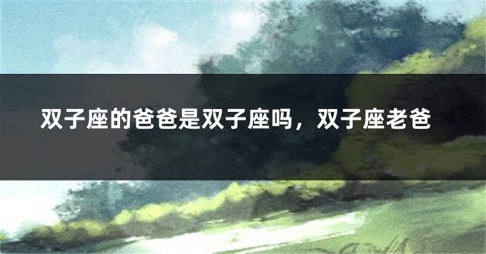 双子座的爸爸是双子座吗，双子座老爸