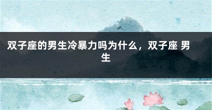 双子座的男生冷暴力吗为什么，双子座 男生