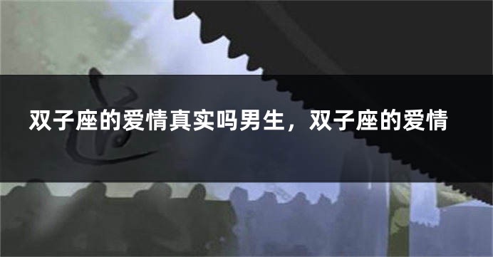 双子座的爱情真实吗男生，双子座的爱情