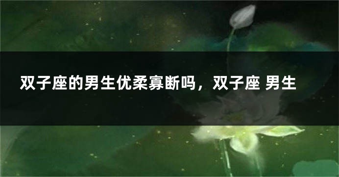双子座的男生优柔寡断吗，双子座 男生