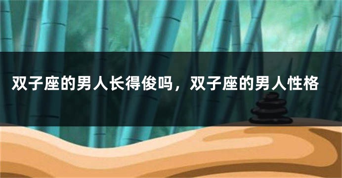 双子座的男人长得俊吗，双子座的男人性格