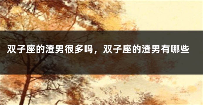 双子座的渣男很多吗，双子座的渣男有哪些