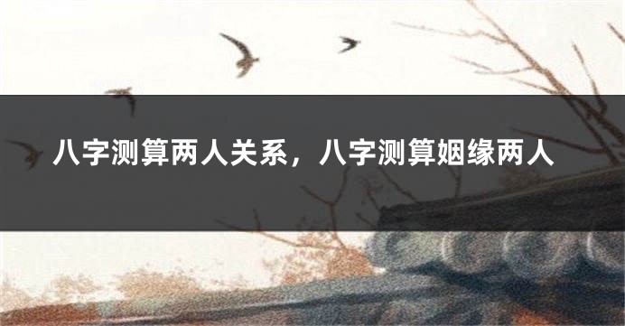 八字测算两人关系，八字测算姻缘两人
