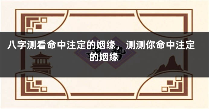 八字测看命中注定的姻缘，测测你命中注定的姻缘