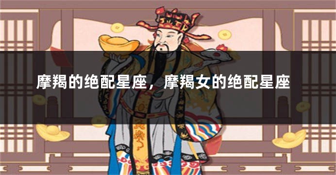 摩羯的绝配星座，摩羯女的绝配星座