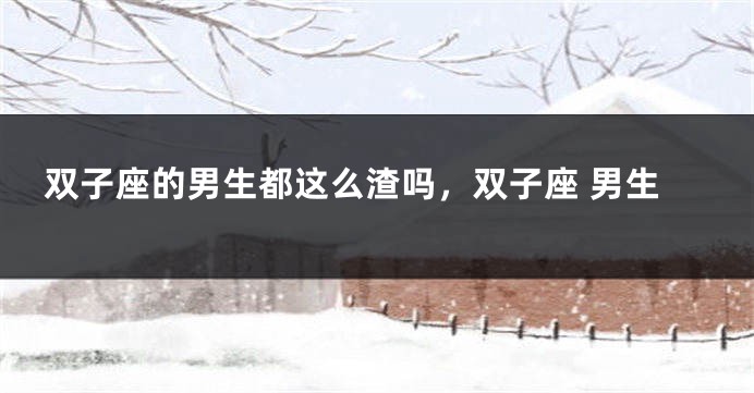 双子座的男生都这么渣吗，双子座 男生