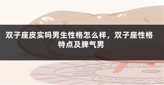 双子座皮实吗男生性格怎么样，双子座性格特点及脾气男