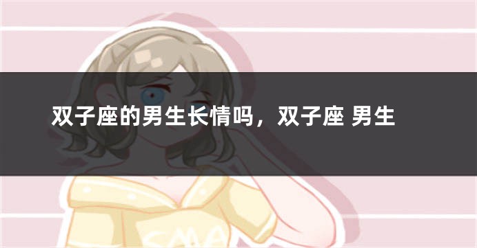 双子座的男生长情吗，双子座 男生
