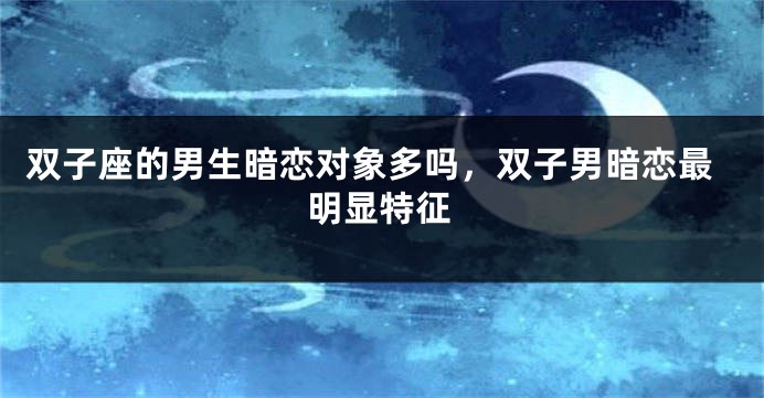 双子座的男生暗恋对象多吗，双子男暗恋最明显特征