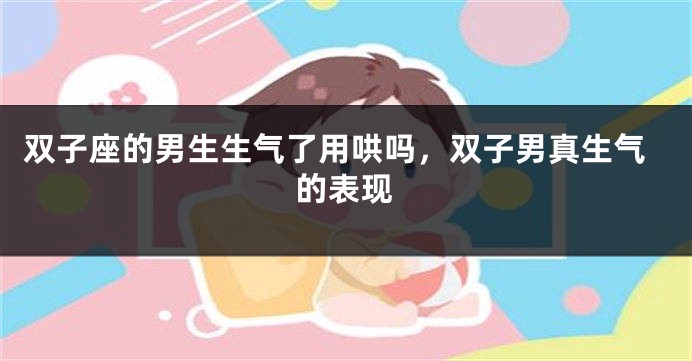 双子座的男生生气了用哄吗，双子男真生气的表现