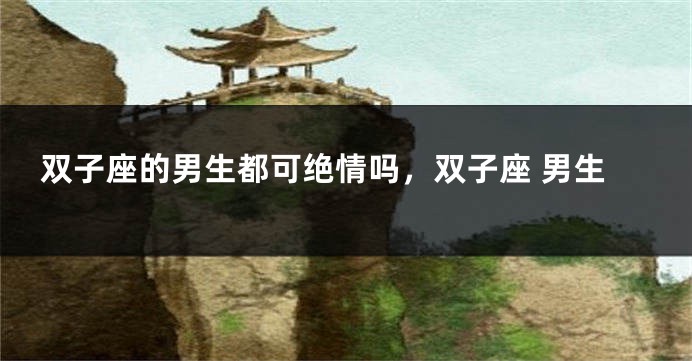 双子座的男生都可绝情吗，双子座 男生
