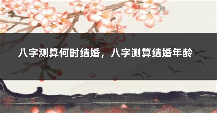 八字测算何时结婚，八字测算结婚年龄