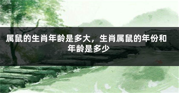 属鼠的生肖年龄是多大，生肖属鼠的年份和年龄是多少