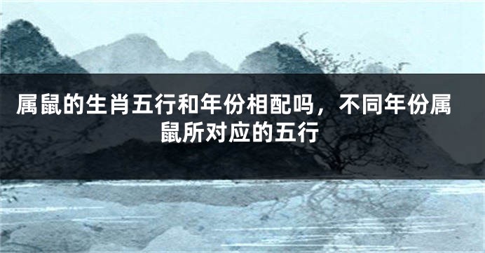 属鼠的生肖五行和年份相配吗，不同年份属鼠所对应的五行