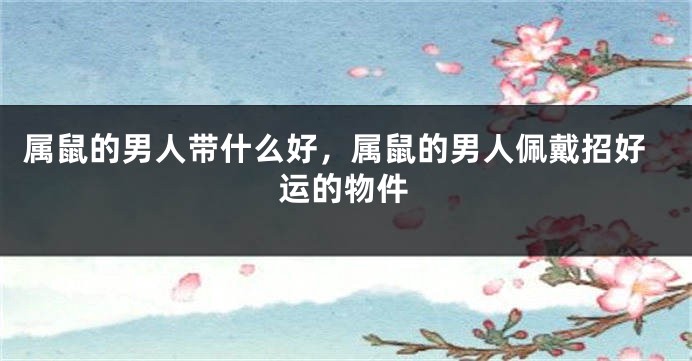属鼠的男人带什么好，属鼠的男人佩戴招好运的物件