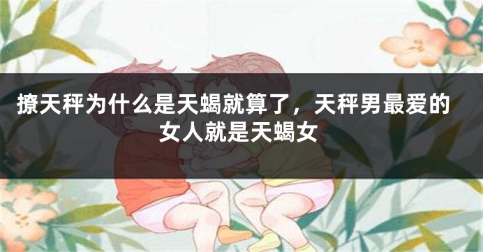 撩天秤为什么是天蝎就算了，天秤男最爱的女人就是天蝎女