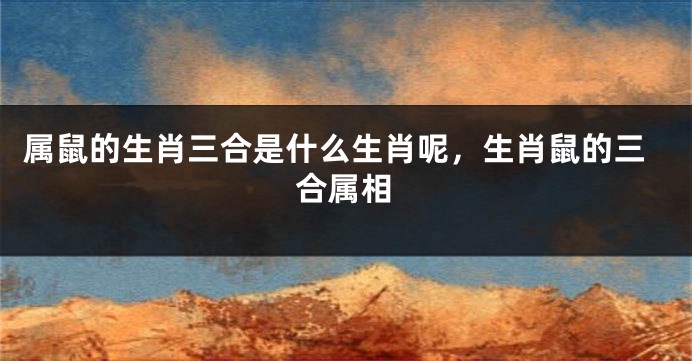 属鼠的生肖三合是什么生肖呢，生肖鼠的三合属相