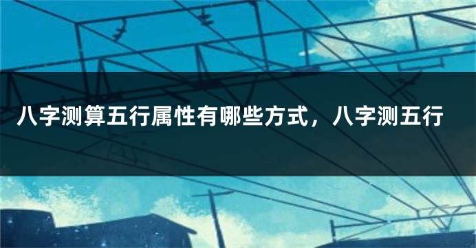 八字测算五行属性有哪些方式，八字测五行