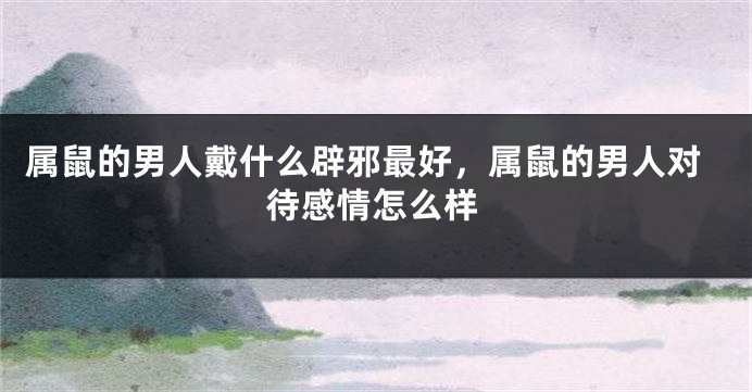 属鼠的男人戴什么辟邪最好，属鼠的男人对待感情怎么样