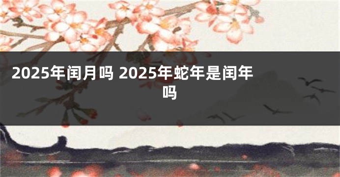 2025年闰月吗 2025年蛇年是闰年吗