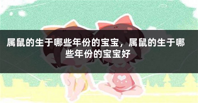 属鼠的生于哪些年份的宝宝，属鼠的生于哪些年份的宝宝好