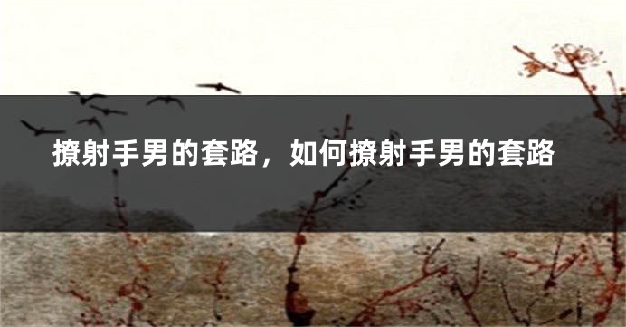 撩射手男的套路，如何撩射手男的套路