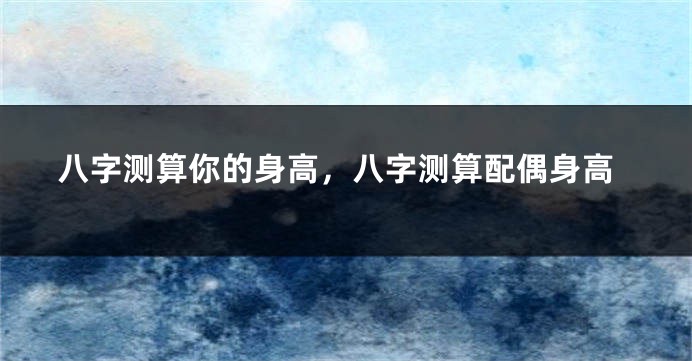 八字测算你的身高，八字测算配偶身高