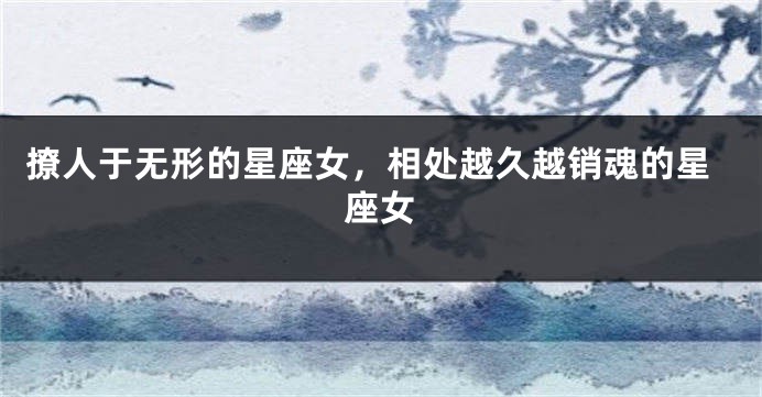 撩人于无形的星座女，相处越久越销魂的星座女