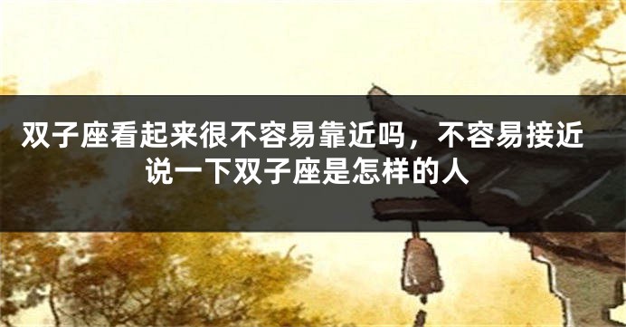 双子座看起来很不容易靠近吗，不容易接近说一下双子座是怎样的人