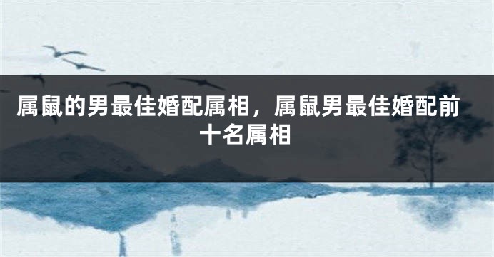 属鼠的男最佳婚配属相，属鼠男最佳婚配前十名属相