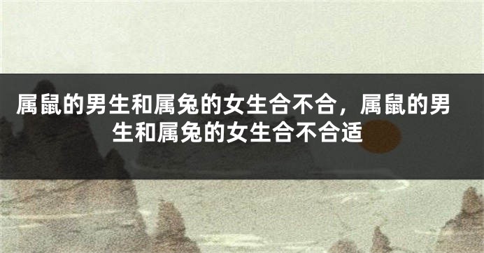 属鼠的男生和属兔的女生合不合，属鼠的男生和属兔的女生合不合适