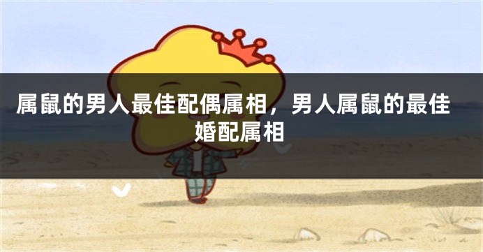 属鼠的男人最佳配偶属相，男人属鼠的最佳婚配属相