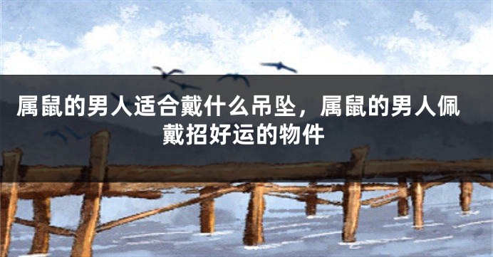 属鼠的男人适合戴什么吊坠，属鼠的男人佩戴招好运的物件