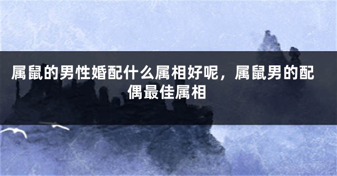 属鼠的男性婚配什么属相好呢，属鼠男的配偶最佳属相
