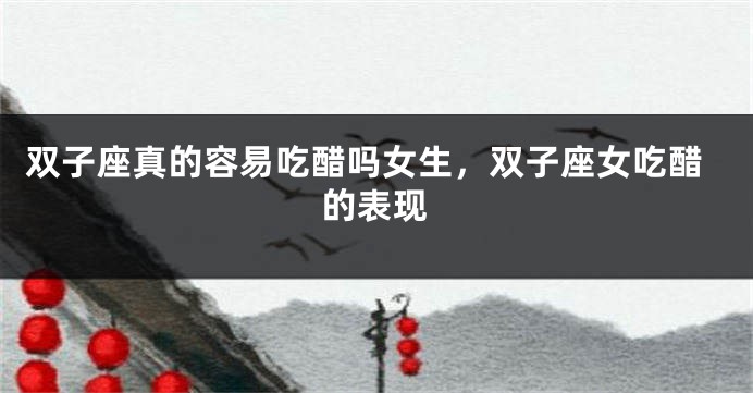 双子座真的容易吃醋吗女生，双子座女吃醋的表现