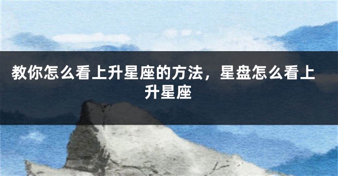 教你怎么看上升星座的方法，星盘怎么看上升星座