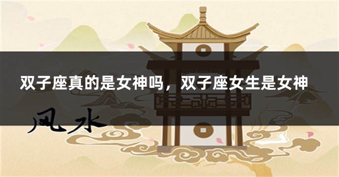 双子座真的是女神吗，双子座女生是女神